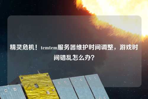 精靈危機！temtem服務(wù)器維護時間調(diào)整，游戲時間錯亂怎么辦？