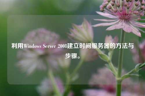 利用Windows Server 2008建立時間服務(wù)器的方法與步驟。