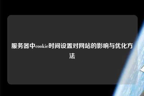 服務(wù)器中cookie時間設(shè)置對網(wǎng)站的影響與優(yōu)化方法