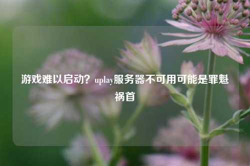 游戲難以啟動？uplay服務(wù)器不可用可能是罪魁禍首