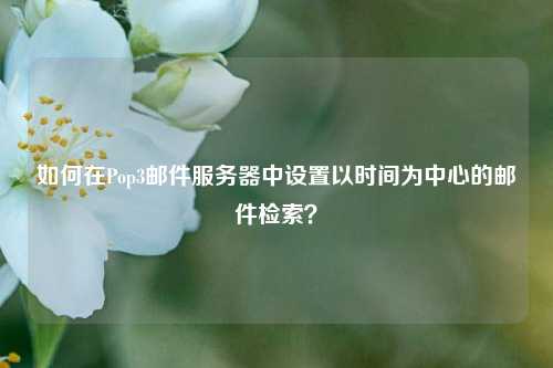 如何在Pop3郵件服務(wù)器中設(shè)置以時間為中心的郵件檢索？