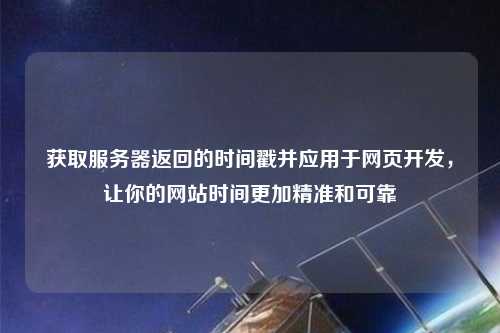 獲取服務(wù)器返回的時間戳并應(yīng)用于網(wǎng)頁開發(fā)，讓你的網(wǎng)站時間更加精準(zhǔn)和可靠