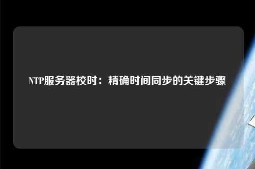 NTP服務(wù)器校時：精確時間同步的關(guān)鍵步驟