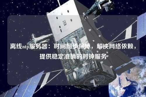 離線ntp服務器：時間同步保障，解決網絡依賴，提供穩(wěn)定準確的時鐘服務