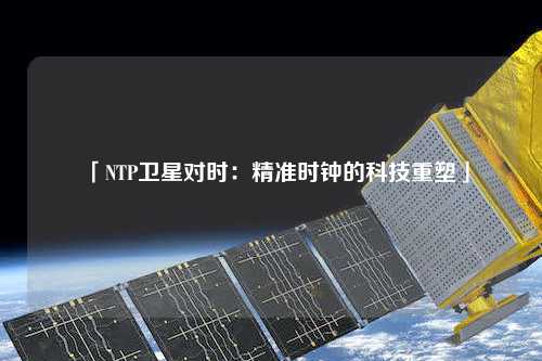 「NTP衛(wèi)星對時：精準(zhǔn)時鐘的科技重塑」