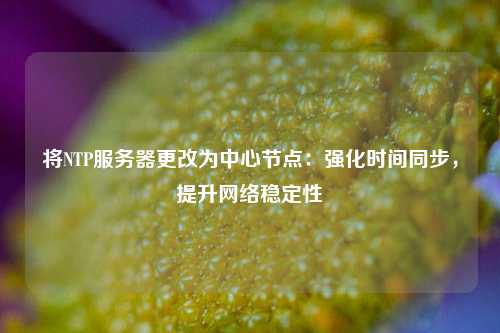 將NTP服務(wù)器更改為中心節(jié)點(diǎn)：強(qiáng)化時(shí)間同步，提升網(wǎng)絡(luò)穩(wěn)定性