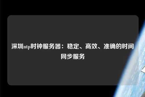 深圳ntp時鐘服務(wù)器：穩(wěn)定、高效、準(zhǔn)確的時間同步服務(wù)