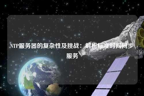 NTP服務器的復雜性及挑戰(zhàn)：解析標準時間同步服務