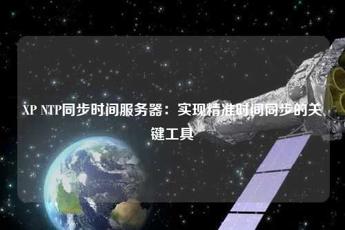 XP NTP同步時間服務(wù)器：實現(xiàn)精準時間同步的關(guān)鍵工具