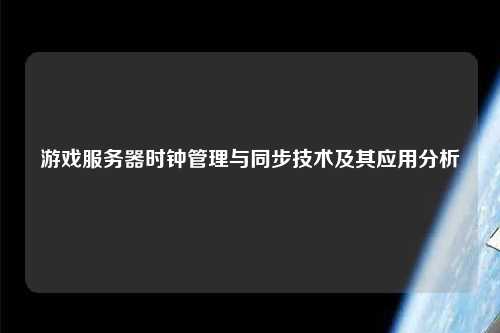 游戲服務器時鐘管理與同步技術及其應用分析