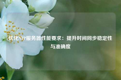 優(yōu)化NTP服務(wù)器性能要求：提升時間同步穩(wěn)定性與準確度