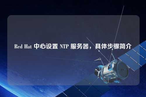 Red Hat 中心設置 NTP 服務器，具體步驟簡介