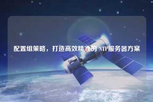 配置組策略，打造高效精準的 NTP服務器方案