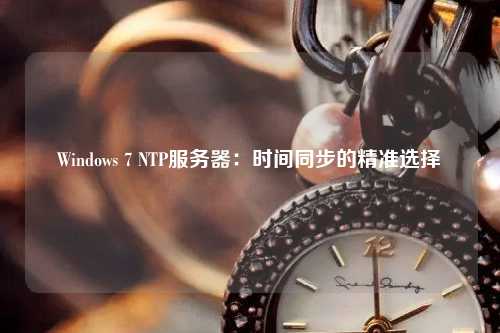 Windows 7 NTP服務(wù)器：時(shí)間同步的精準(zhǔn)選擇