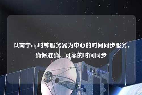 以南寧ntp時鐘服務(wù)器為中心的時間同步服務(wù)，確保準確、可靠的時間同步