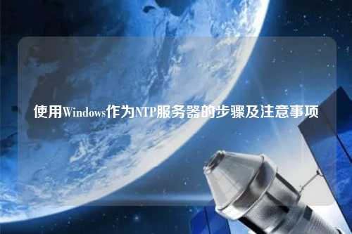 使用Windows作為NTP服務(wù)器的步驟及注意事項