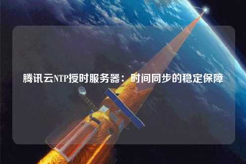 騰訊云NTP授時服務(wù)器：時間同步的穩(wěn)定保障