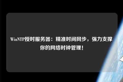 WinNTP授時(shí)服務(wù)器：精準(zhǔn)時(shí)間同步，強(qiáng)力支撐你的網(wǎng)絡(luò)時(shí)鐘管理！