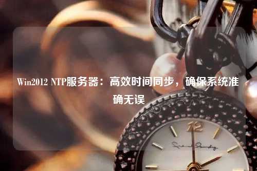 Win2012 NTP服務(wù)器：高效時(shí)間同步，確保系統(tǒng)準(zhǔn)確無誤