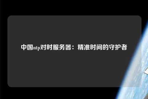 中國ntp對(duì)時(shí)服務(wù)器：精準(zhǔn)時(shí)間的守護(hù)者