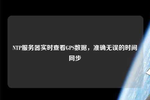 NTP服務(wù)器實(shí)時(shí)查看GPS數(shù)據(jù)，準(zhǔn)確無(wú)誤的時(shí)間同步