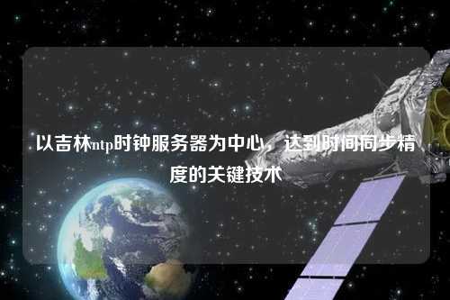 以吉林ntp時鐘服務器為中心，達到時間同步精度的關鍵技術