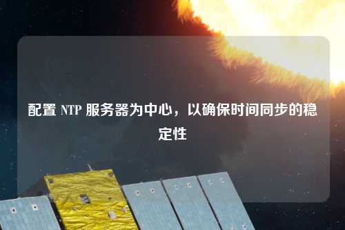 配置 NTP 服務器為中心，以確保時間同步的穩(wěn)定性