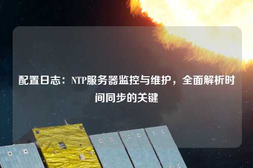 配置日志：NTP服務器監(jiān)控與維護，全面解析時間同步的關鍵