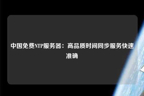 中國(guó)免費(fèi)NTP服務(wù)器：高品質(zhì)時(shí)間同步服務(wù)快速準(zhǔn)確