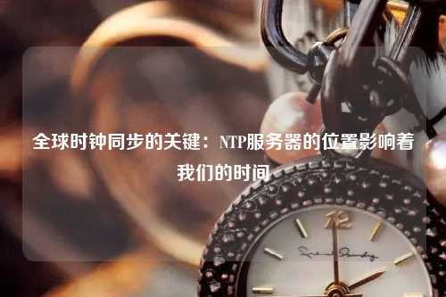 全球時鐘同步的關(guān)鍵：NTP服務(wù)器的位置影響著我們的時間