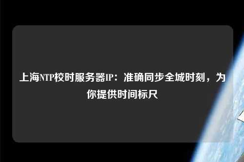 上海NTP校時服務(wù)器IP：準確同步全城時刻，為你提供時間標尺