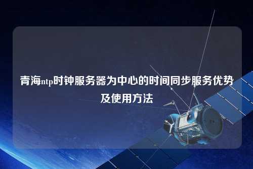 青海ntp時鐘服務(wù)器為中心的時間同步服務(wù)優(yōu)勢及使用方法