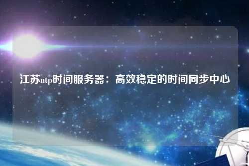 江蘇ntp時間服務(wù)器：高效穩(wěn)定的時間同步中心