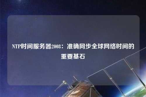 NTP時(shí)間服務(wù)器2008：準(zhǔn)確同步全球網(wǎng)絡(luò)時(shí)間的重要基石