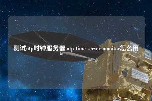 測試ntp時(shí)鐘服務(wù)器,ntp time server monitor怎么用