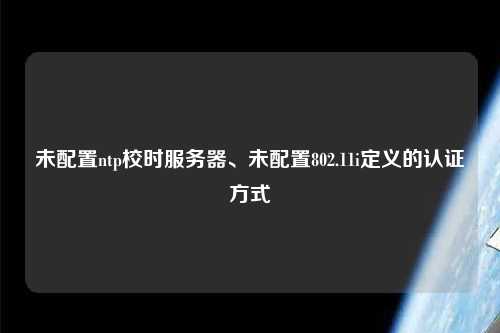 未配置ntp校時(shí)服務(wù)器、未配置802.11i定義的認(rèn)證方式