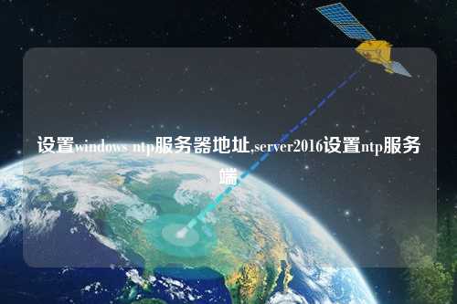 設(shè)置windows ntp服務(wù)器地址,server2016設(shè)置ntp服務(wù)端