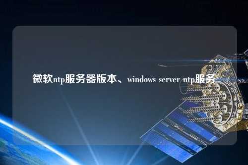 微軟ntp服務器版本、windows server ntp服務