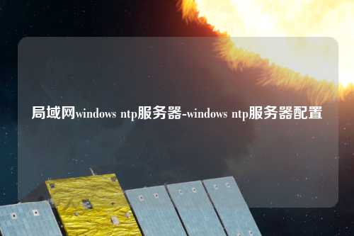 局域網(wǎng)windows ntp服務器-windows ntp服務器配置